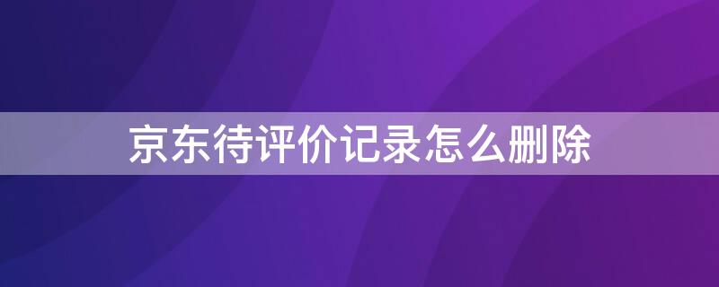 京东待评价记录怎么删除 如何删除京东待评价记录