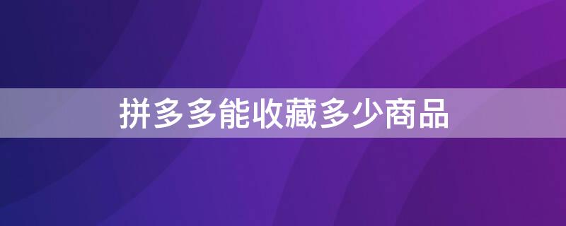 拼多多能收藏多少商品 拼多多能收藏多少商品啊