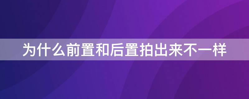 为什么前置和后置拍出来不一样（为什么前置跟后置拍出来不一样）