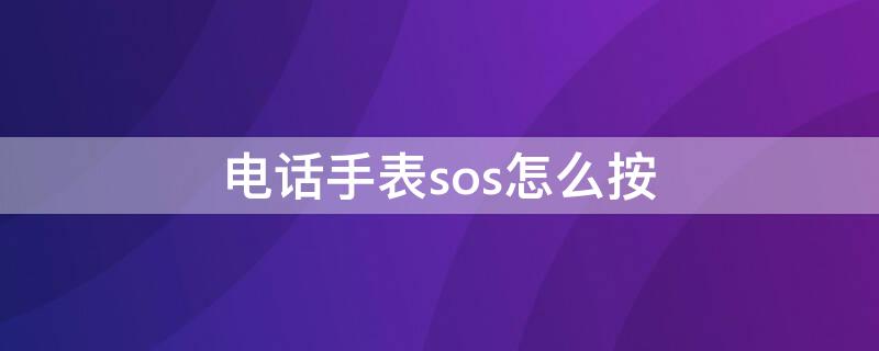 电话手表sos怎么按（电话手表的sos是什么功能）