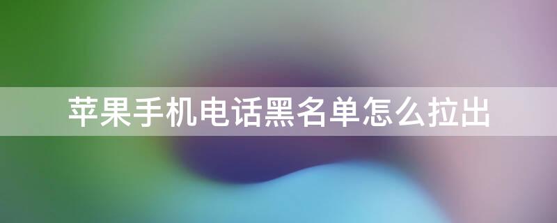 iPhone手机电话黑名单怎么拉出（苹果手机电话黑名单怎么拉出）