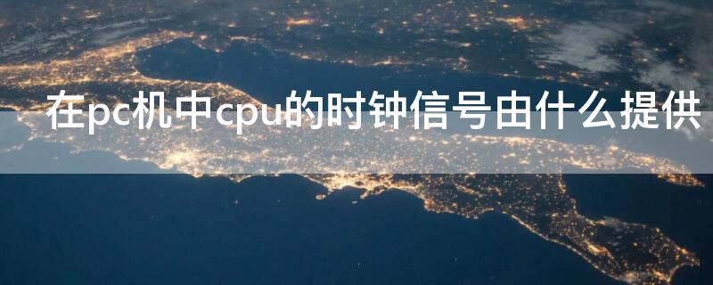 在pc机中cpu的时钟信号由什么提供（cpu的系统时钟由什么提供）