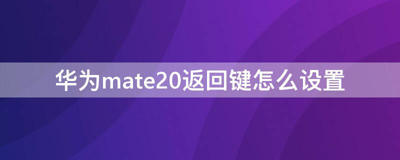 华为mate20返回键怎么设置 华为mate20怎样设置返回键