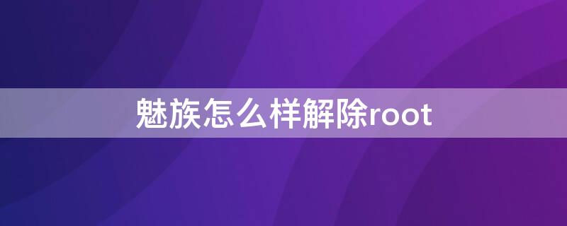 魅族怎么样解除root 魅族手机怎么取消