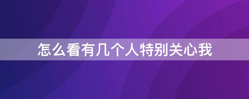怎么看有几个人特别关心我（手机怎么看有几个人特别关心我）