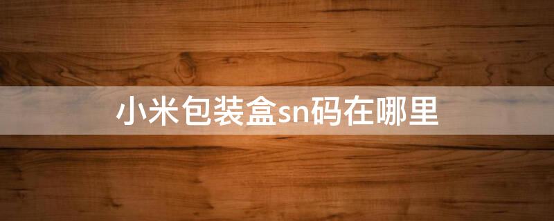 小米包装盒sn码在哪里 小米手机没有包装盒怎么看sn码