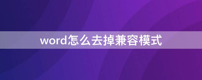 word怎么去掉兼容模式（word怎样去掉兼容模式）