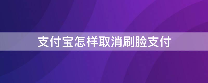 支付宝怎样取消刷脸支付（支付宝怎样取消刷脸支付设置）