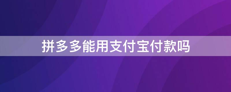 拼多多能用支付宝付款吗（拼多多为什么可以用支付宝付款）