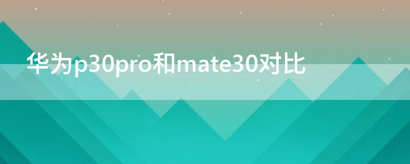 华为p30pro和mate30对比（华为p30pro对比华为mate30）