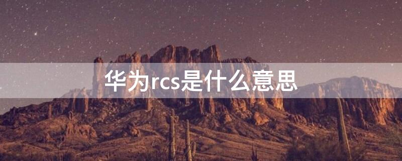 华为rcs是什么意思（华为的rcs是什么）