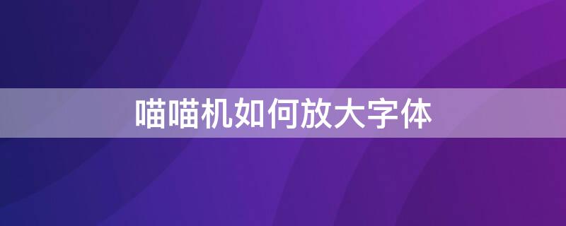 喵喵机如何放大字体（喵喵机怎样调大字体）