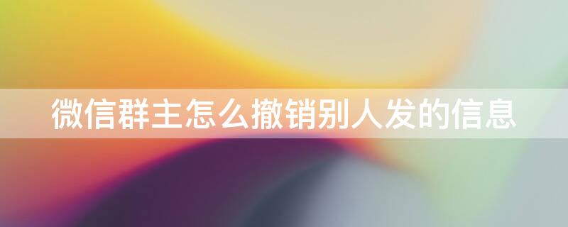 微信群主怎么撤销别人发的信息 微信群主如何撤销别人发的消息