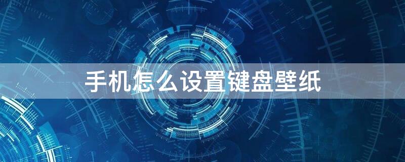 手机怎么设置键盘壁纸（手机怎么设置键盘壁纸和壁纸）