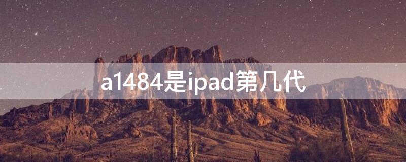 a1484是ipad第几代（a1484是ipadmini 第几代）