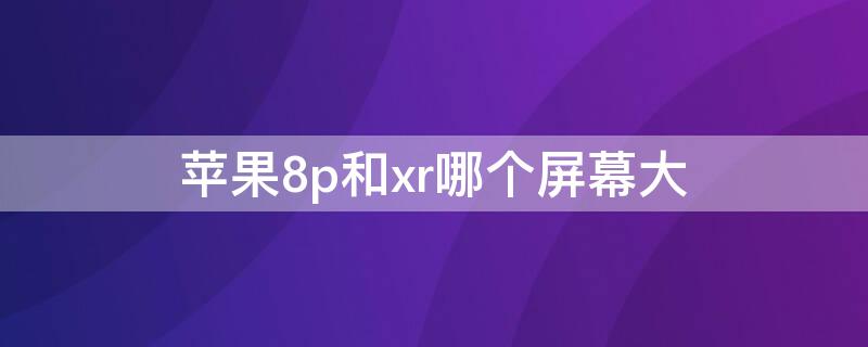 iPhone8p和xr哪个屏幕大 iphone xr和iphone8p哪个屏幕大