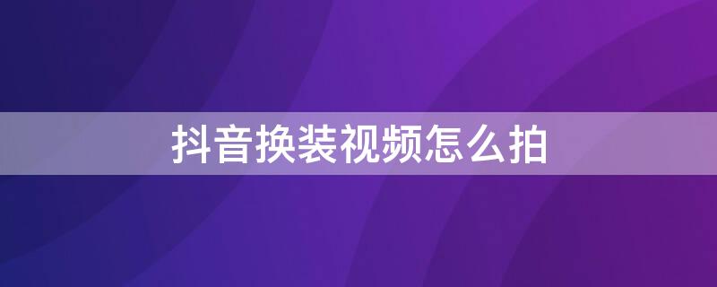 抖音换装视频怎么拍 抖音换装视频怎么拍摄