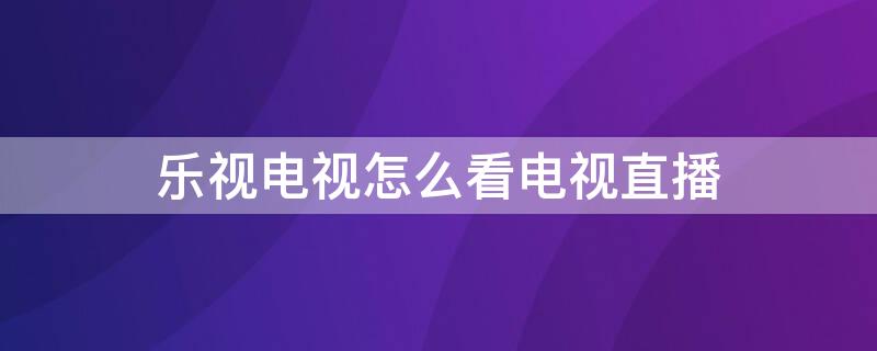 乐视电视怎么看电视直播 乐视电视怎么看电视直播软件