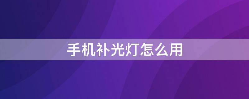 手机补光灯怎么用（手机补光灯怎么用效果好）