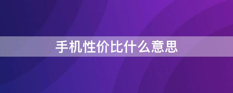 手机性价比什么意思（手机性价比指什么意思）