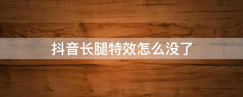 抖音长腿特效怎么没了（抖音长腿特效怎么没了啊）
