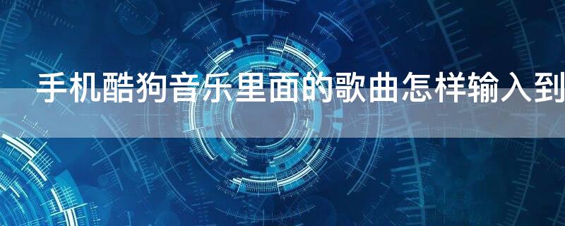 手机酷狗音乐里面的歌曲怎样输入到存储卡