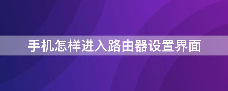 手机怎样进入路由器设置界面（手机怎么进入路由器设置界面）