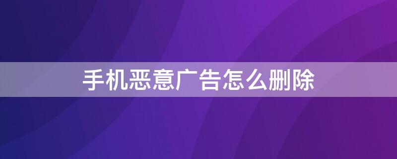手机恶意广告怎么删除（手机恶意广告怎么删除不了）