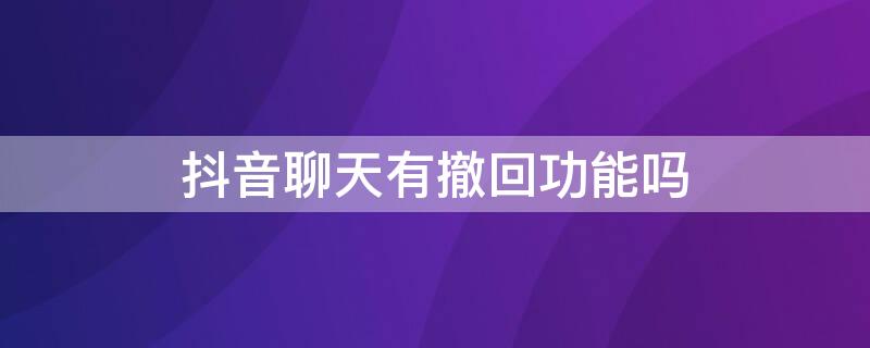 抖音聊天有撤回功能吗 抖音聊天有撤回功能吗苹果