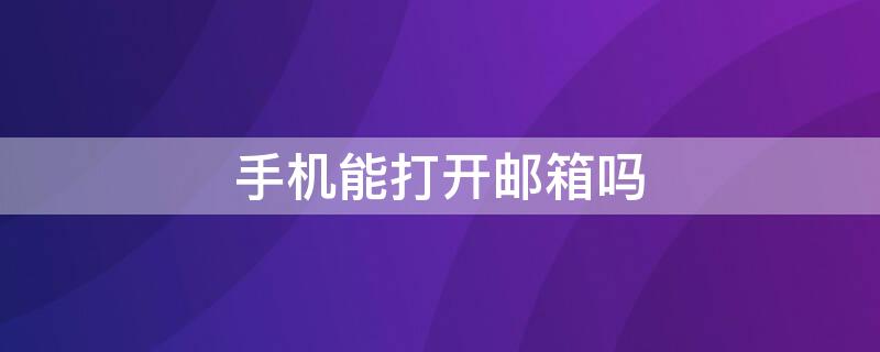 手机能打开邮箱吗 手机能打开邮箱吗怎么打开