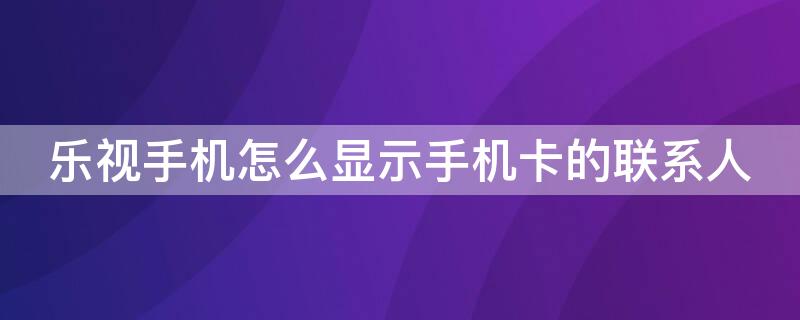 乐视手机怎么显示手机卡的联系人 乐视手机怎么显示手机卡的联系人号码