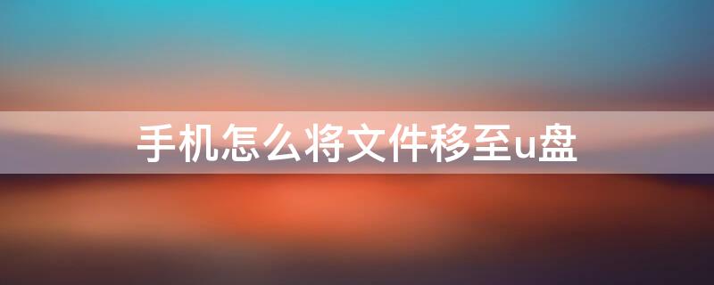 手机怎么将文件移至u盘 手机上怎样将文件移入U盘