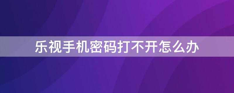 乐视手机密码打不开怎么办 乐视手机为什么输入密码却还打不开