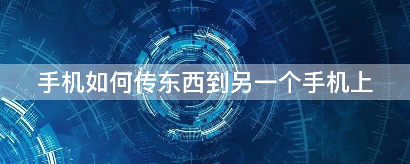 手机如何传东西到另一个手机上（手机如何传东西到另一个手机上去）