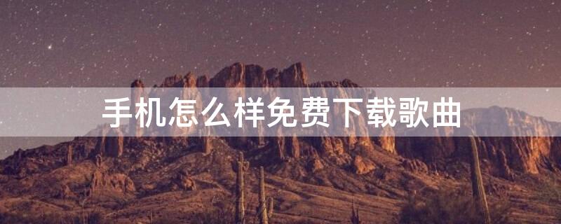 手机怎么样免费下载歌曲 手机怎么样免费下载歌曲视频