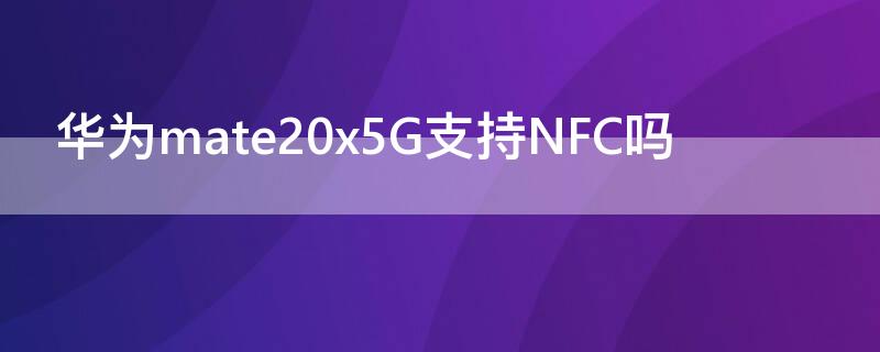 华为mate20x5G支持NFC吗 华为matex2有没有nfc