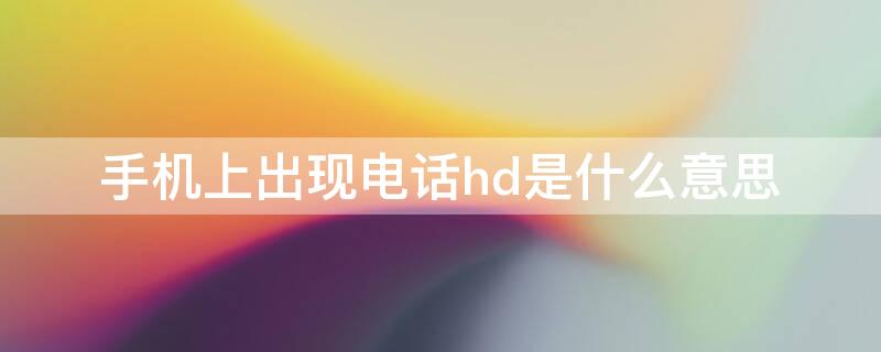 手机上出现电话hd是什么意思（手机上有个hd和电话是咋回事）