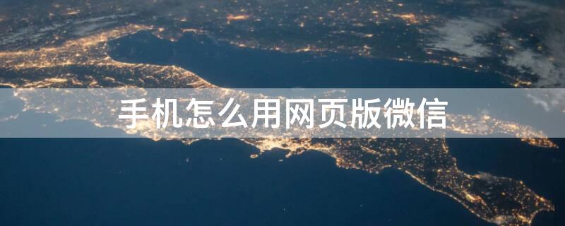 手机怎么用网页版微信 手机怎么用网页版微信聊天记录
