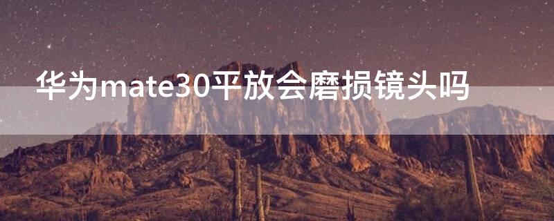 华为mate30平放会磨损镜头吗（华为mate30镜头容易碎吗）
