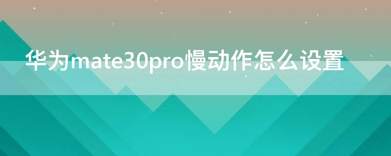华为mate30pro慢动作怎么设置 华为mate30pro慢动作怎么设置时长