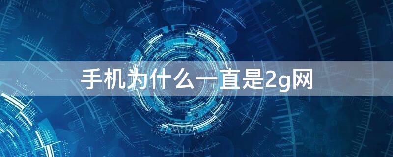 手机为什么一直是2g网（手机为何一直是2g网络）