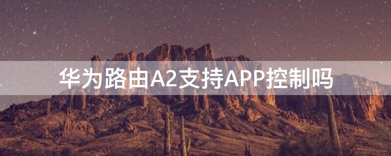 华为路由A2支持APP控制吗 华为路由a2使用说明