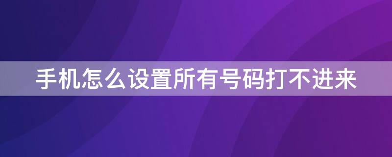 手机怎么设置所有号码打不进来（手机怎么设置所有号码打不进来微信）