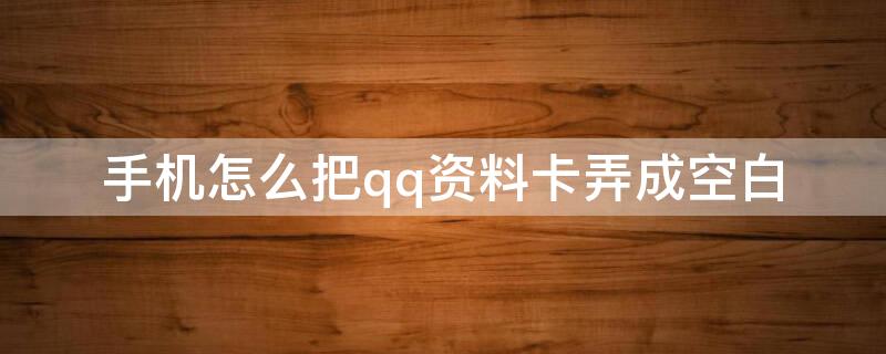 手机怎么把qq资料卡弄成空白 怎么让手机qq资料卡空白