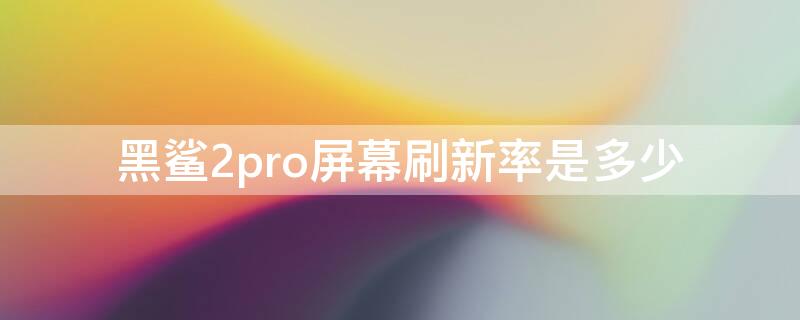 黑鲨2pro屏幕刷新率是多少（黑鲨2pro参数屏幕刷新率）