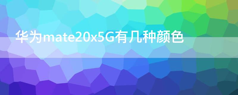 华为mate20x5G有几种颜色 mate20x5g颜色