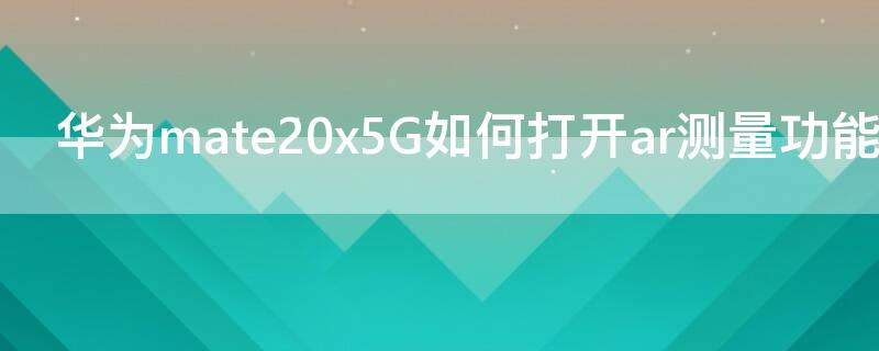 华为mate20x5G如何打开ar测量功能（mate20的ar测量在哪里）