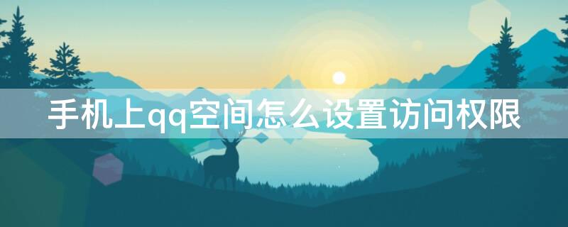 手机上qq空间怎么设置访问权限（手机上qq空间怎么设置访问权限问题）