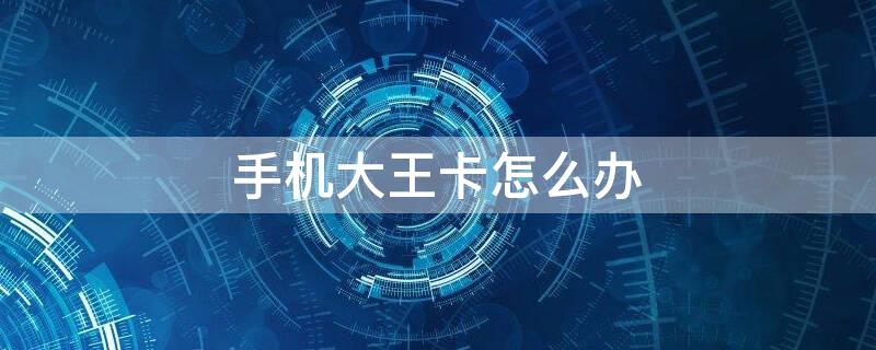 手机大王卡怎么办 手机大王卡怎么办理