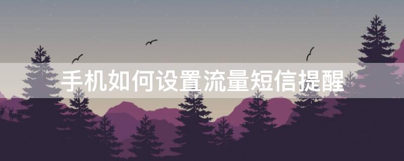 手机如何设置流量短信提醒 手机如何设置流量短信提醒业务